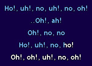 HOLIHH,no,uh!,no,oh!

..0h!,ah!
0h!,no,no
HoLtH ,no,ho!
Oh!,oh!,uh!,no,oh!