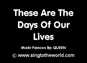 These Are The
Days Of Our

Lives

Made Famous 8r. QUEEN

(Q www.singtotheworld.com