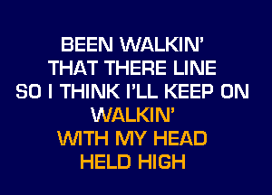 BEEN WALKIM
THAT THERE LINE
SO I THINK I'LL KEEP ON
WALKIM
WITH MY HEAD
HELD HIGH