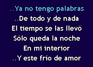 ..Ya no tengo palabras
..De todo y de nada
El tiempo se las llev6
S6lo queda la noche
En mi interior

..Y este frio de amor l
