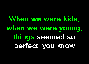 When we were kids,
when we were young,

things seemed so
perfect. you know