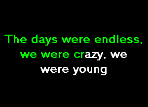 The days were endless,

we were crazy, we
were young