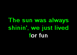 The sun was always

shinin', we just lived
for fun