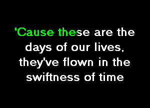 'Cause these are the
days of our lives,

they've flown in the
swiftness of time