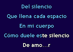 Del silencio

Que llena cada espacio

En mi cuerpo
Cdmo duele este silencio

De amo...r