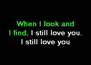 When I look and

I find. I still love you.
I still love you