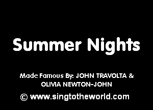 Summer Nigh'ifs

Made Famous By. JOHN TRAVOLTA 81
OLIVIA NEVWON-JOHN

(z) www.singtotheworld.com