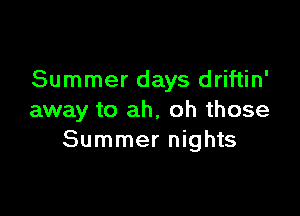 Summer days driftin'

away to ah, oh those
Summer nights