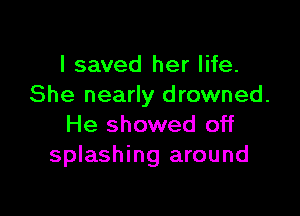 I saved her life.
She nearly drowned.

He showed off
splashing around
