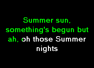 Summer sun,
something's begun but

ah, oh those Summer
nights