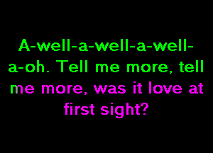 A-weII-a-well-a-well-
a-oh. Tell me more, tell

me more, was it love at
first sight?