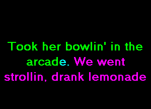 Took her bowlin' in the

arcade. We went
strollin, drank lemonade