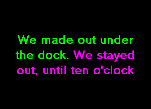 We made out under

the dock. We stayed
out, until ten o'clock