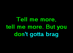 Tell me more,

tell me more. But you
don't gotta brag