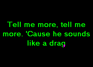 Tell me more, tell me

more. 'Cause he sounds
like a drag