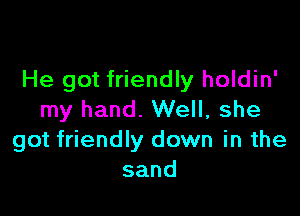 He got friendly holdin'

my hand. Well, she
got friendly down in the
sand