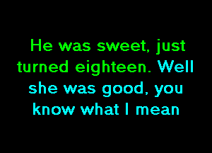 He was sweet, just
turned eighteen. Well

she was good, you
know what I mean