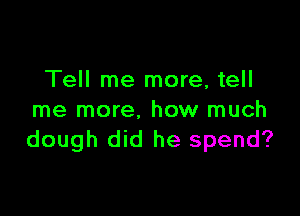 Tell me more, tell

me more. how much
dough did he spend?