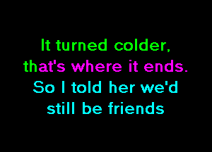 It turned colder,
that's where it ends.

80 I told her we'd
still be friends