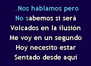 ..Nos hablamos pero
No sabemos si sera
Volcados en la ilusi6n
Me voy en un segundo
Hoy necesito estar

Sentado desde aqui l