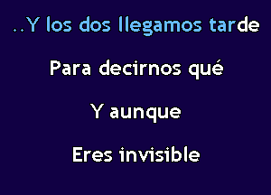 ..Y los dos llegamos tarde

Para decirnos qucia
Y aunque

Eres invisible