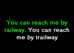 You can reach me by

railway. You can reach
me by trailway