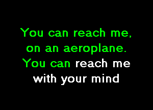 You can reach me,
on an aeroplane.

You can reach me
with your mind