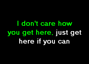 I don't care how

you get here, just get
here if you can