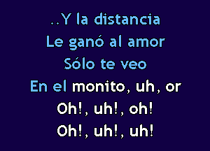 ..Y la distancia
Le gand al amor
Sdlo te veo

En el monito, uh, or
Ohl, uh!, oh!
Ohl, uh!, uh!