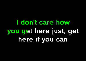 I don't care how

you get here just, get
here if you can