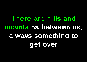There are hills and
mountains between us,

always something to
get over