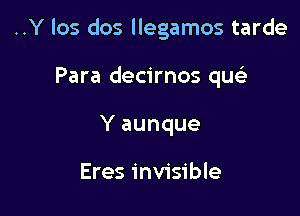 ..Y los dos llegamos tarde

Para decirnos qucia
Y aunque

Eres invisible