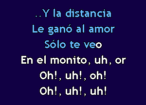 ..Y la distancia
Le gand al amor
Sdlo te veo

En el monito, uh, or
Ohl, uh!, oh!
Ohl, uh!, uh!