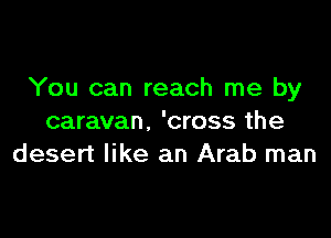 You can reach me by

caravan. 'cross the
desert like an Arab man