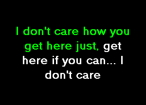 I don't care how you
get here just, get

here if you can... I
don't care