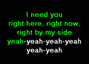 I need you
right here, right now,

right by my side
yeah-yeah-yeah-yeah
yeah-yeah