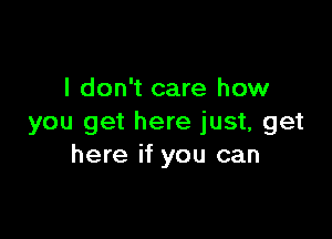 I don't care how

you get here just, get
here if you can