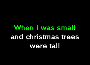 When I was small

and Christmas trees
were tall