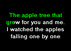 The apple tree that
grew for you and me.
I watched the apples

falling one by one