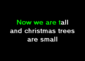 Now we are tall

and Christmas trees
are small