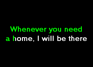 Whenever you need

a home. I will be there