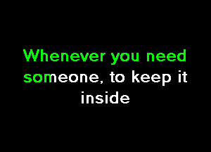 Whenever you need

someone. to keep it
inside