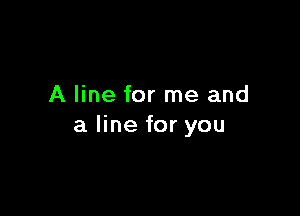 A line for me and

a line for you