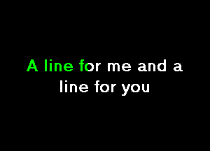 A line for me and a

line for you