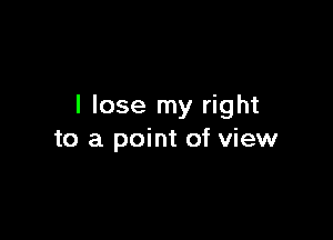 I lose my right

to a point of view