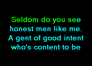 Seldom do you see
honest men like me.
A gent of good intent
who's content to be