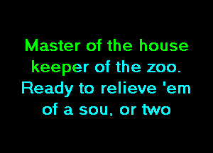 Master of the house
keeper of the zoo.

Ready to relieve 'em
of a sou. or two