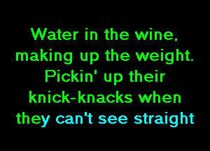 Water in the wine,
making up the weight.
Pickin' up their
knick-knacks when
they can't see straight