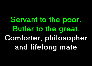 Servant to the poor.
Butler to the great.
Comforter, philosopher
and lifelong mate