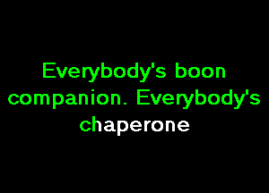 Everybody's boon

companion. Everybody's
chaperone